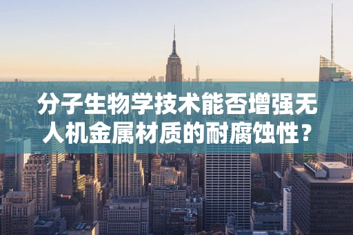 分子生物学技术能否增强无人机金属材质的耐腐蚀性？