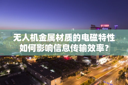 无人机金属材质的电磁特性如何影响信息传输效率？