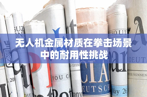 无人机金属材质在拳击场景中的耐用性挑战