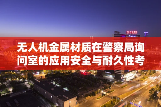 无人机金属材质在警察局询问室的应用安全与耐久性考量