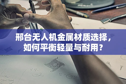 邢台无人机金属材质选择，如何平衡轻量与耐用？