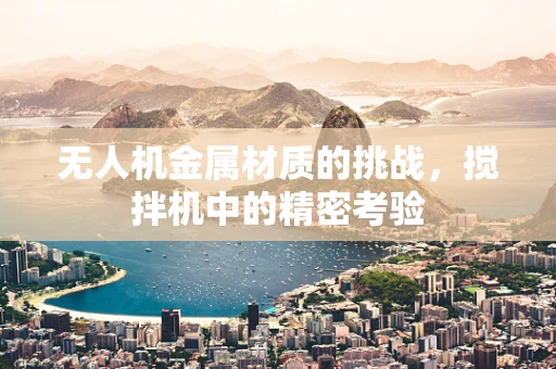 无人机金属材质的挑战，搅拌机中的精密考验