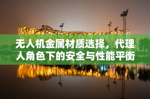 无人机金属材质选择，代理人角色下的安全与性能平衡？