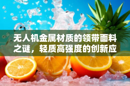 无人机金属材质的领带面料之谜，轻质高强度的创新应用？