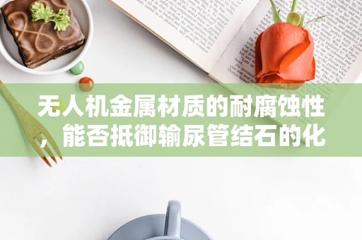 无人机金属材质的耐腐蚀性，能否抵御输尿管结石的化学侵蚀？