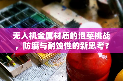 无人机金属材质的泡菜挑战，防腐与耐蚀性的新思考？