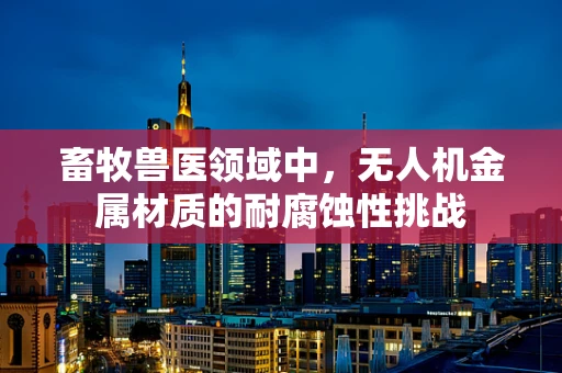 畜牧兽医领域中，无人机金属材质的耐腐蚀性挑战