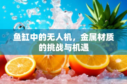 鱼缸中的无人机，金属材质的挑战与机遇