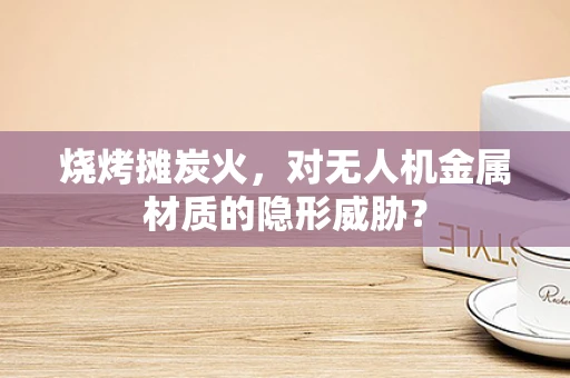 烧烤摊炭火，对无人机金属材质的隐形威胁？
