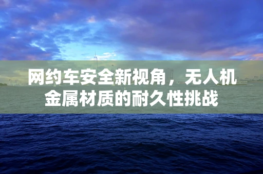网约车安全新视角，无人机金属材质的耐久性挑战