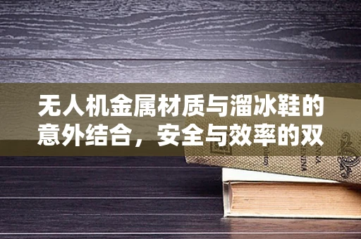 无人机金属材质与溜冰鞋的意外结合，安全与效率的双重考量