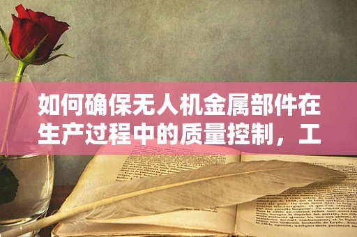 如何确保无人机金属部件在生产过程中的质量控制，工厂经理的挑战与策略