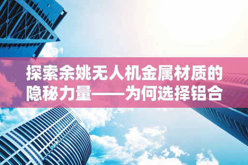 探索余姚无人机金属材质的隐秘力量——为何选择铝合金而非不锈钢？