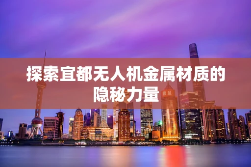 探索宜都无人机金属材质的隐秘力量
