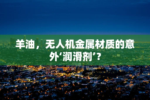 羊油，无人机金属材质的意外‘润滑剂’？
