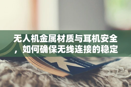 无人机金属材质与耳机安全，如何确保无线连接的稳定性？