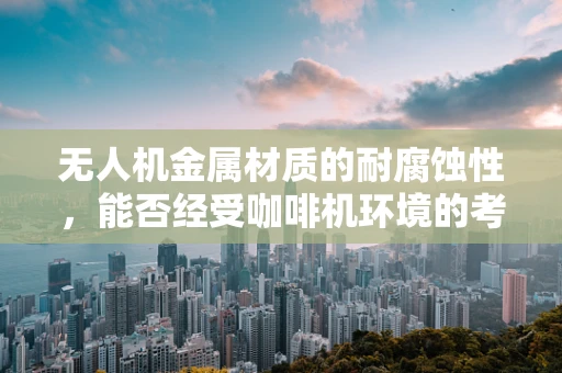 无人机金属材质的耐腐蚀性，能否经受咖啡机环境的考验？
