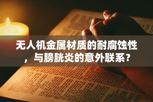 无人机金属材质的耐腐蚀性，与膀胱炎的意外联系？