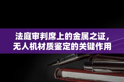 法庭审判席上的金属之证，无人机材质鉴定的关键作用