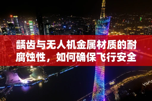龋齿与无人机金属材质的耐腐蚀性，如何确保飞行安全？