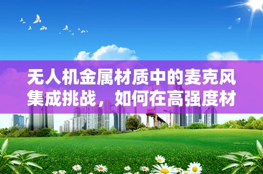 无人机金属材质中的麦克风集成挑战，如何在高强度材料中保持声音清晰？