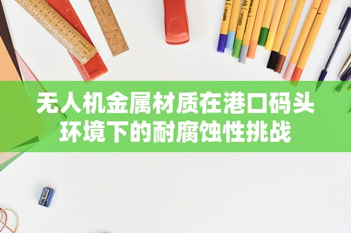 无人机金属材质在港口码头环境下的耐腐蚀性挑战