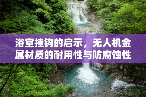 浴室挂钩的启示，无人机金属材质的耐用性与防腐蚀性如何？
