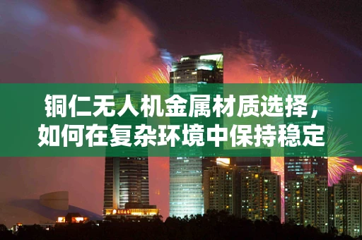 铜仁无人机金属材质选择，如何在复杂环境中保持稳定飞行？