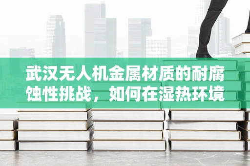武汉无人机金属材质的耐腐蚀性挑战，如何在湿热环境中保持飞行稳定？