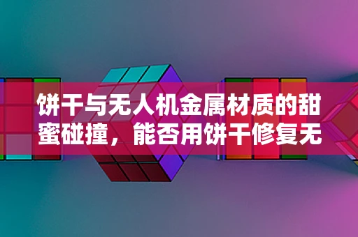 饼干与无人机金属材质的甜蜜碰撞，能否用饼干修复无人机金属损伤？