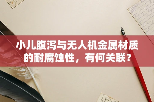 小儿腹泻与无人机金属材质的耐腐蚀性，有何关联？