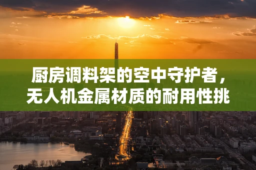 厨房调料架的空中守护者，无人机金属材质的耐用性挑战