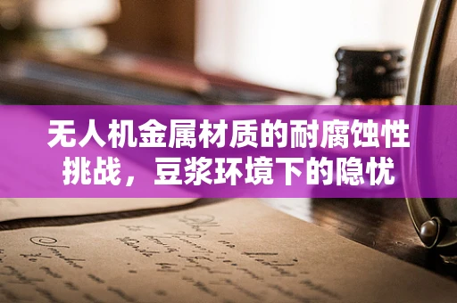 无人机金属材质的耐腐蚀性挑战，豆浆环境下的隐忧