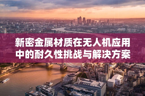 新密金属材质在无人机应用中的耐久性挑战与解决方案