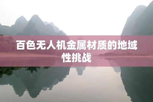 百色无人机金属材质的地域性挑战