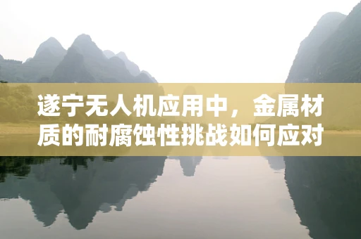遂宁无人机应用中，金属材质的耐腐蚀性挑战如何应对？