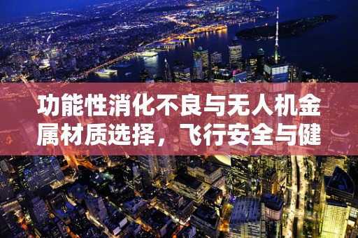 功能性消化不良与无人机金属材质选择，飞行安全与健康并重