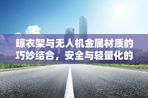 晾衣架与无人机金属材质的巧妙结合，安全与轻量化的双重挑战