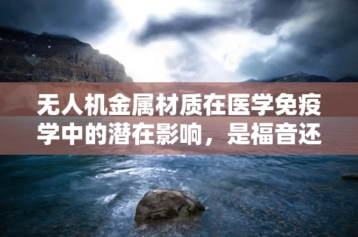 无人机金属材质在医学免疫学中的潜在影响，是福音还是警钟？