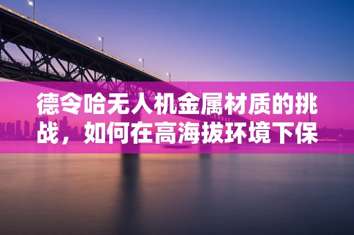 德令哈无人机金属材质的挑战，如何在高海拔环境下保持性能与耐久性？