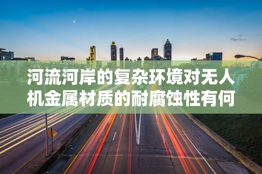 河流河岸的复杂环境对无人机金属材质的耐腐蚀性有何挑战？