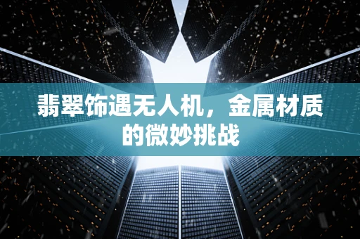 翡翠饰遇无人机，金属材质的微妙挑战