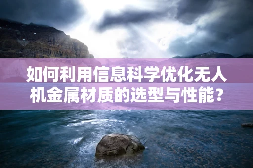 如何利用信息科学优化无人机金属材质的选型与性能？