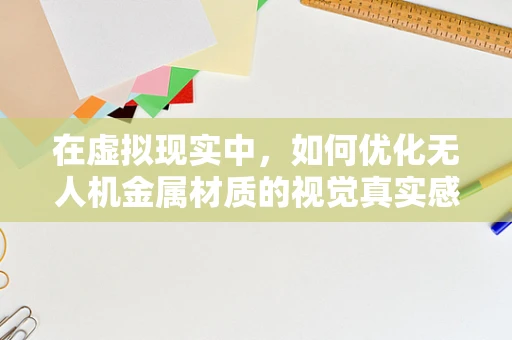 在虚拟现实中，如何优化无人机金属材质的视觉真实感？