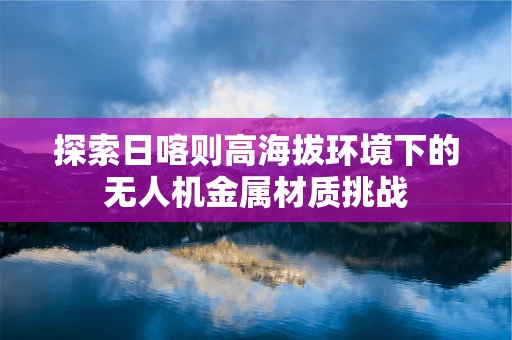探索日喀则高海拔环境下的无人机金属材质挑战