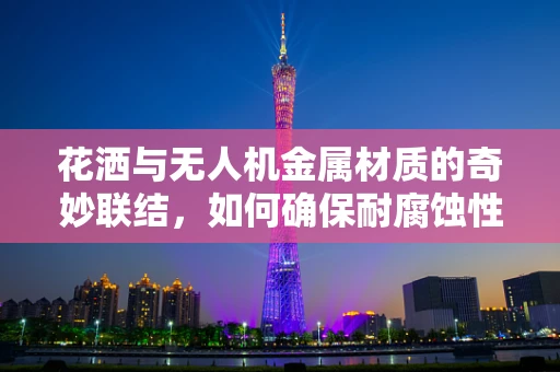 花洒与无人机金属材质的奇妙联结，如何确保耐腐蚀性？