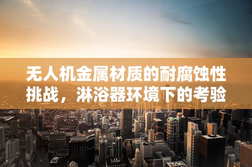 无人机金属材质的耐腐蚀性挑战，淋浴器环境下的考验