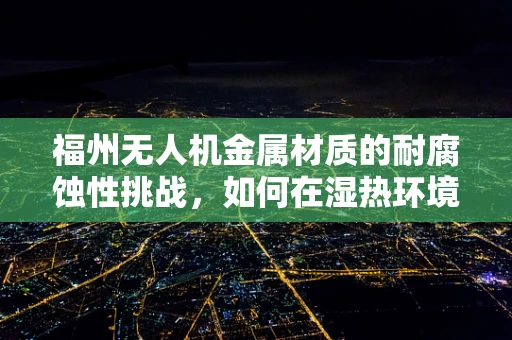 福州无人机金属材质的耐腐蚀性挑战，如何在湿热环境中保持飞行稳定？