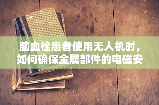 脑血栓患者使用无人机时，如何确保金属部件的电磁安全性？
