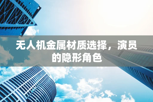 无人机金属材质选择，演员的隐形角色